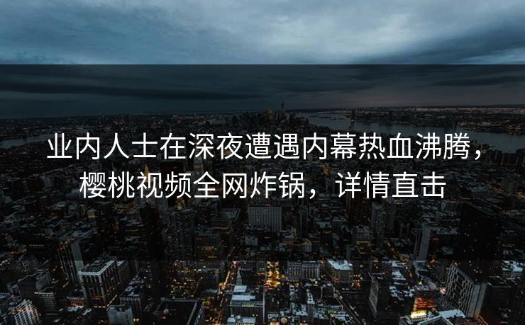 业内人士在深夜遭遇内幕热血沸腾，樱桃视频全网炸锅，详情直击
