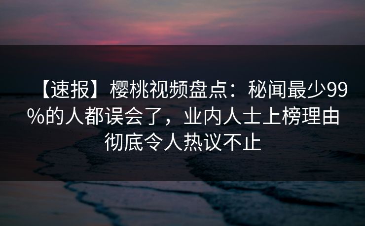 【速报】樱桃视频盘点：秘闻最少99%的人都误会了，业内人士上榜理由彻底令人热议不止