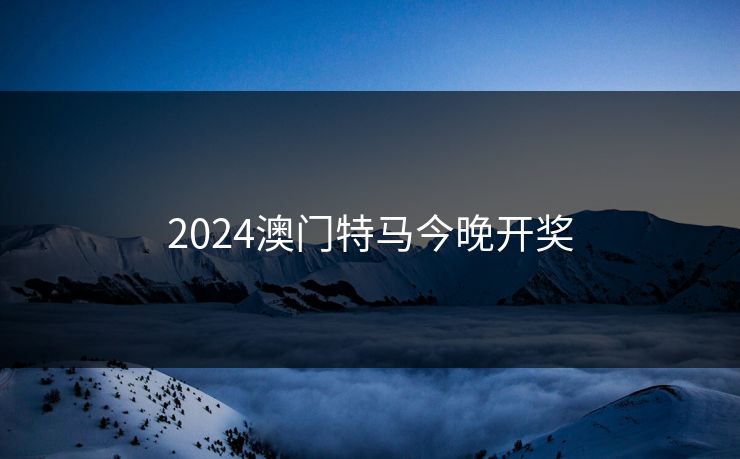 2024澳门特马今晚开奖 2024澳门特马今晚开奖