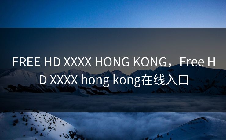 FREE HD XXXX HONG KONG，Free HD XXXX hong kong在线入口
