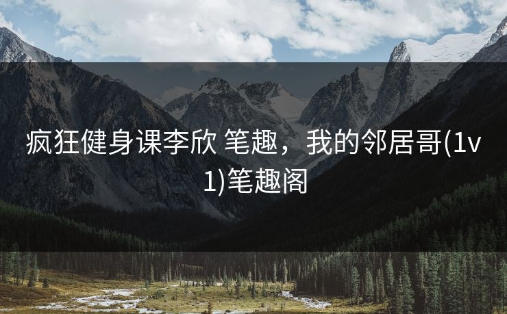 疯狂健身课李欣 笔趣,我的邻居哥(1v1)笔趣阁 疯狂健身课李欣 笔趣,我的邻居哥(1v1)笔趣阁