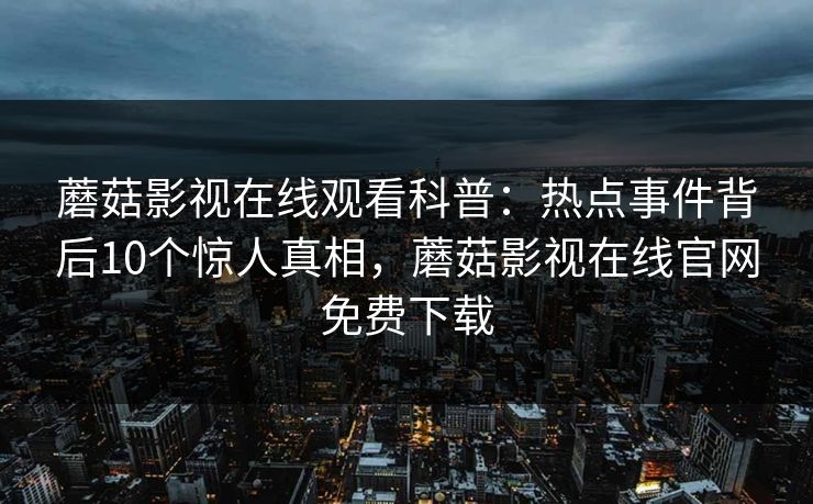 蘑菇影视在线观看科普：热点事件背后10个惊人真相，蘑菇影视在线官网免费下载