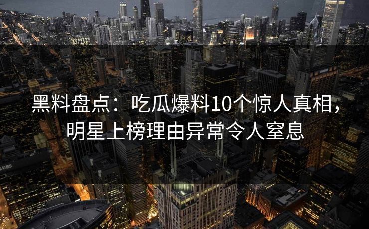 黑料盘点：吃瓜爆料10个惊人真相，明星上榜理由异常令人窒息