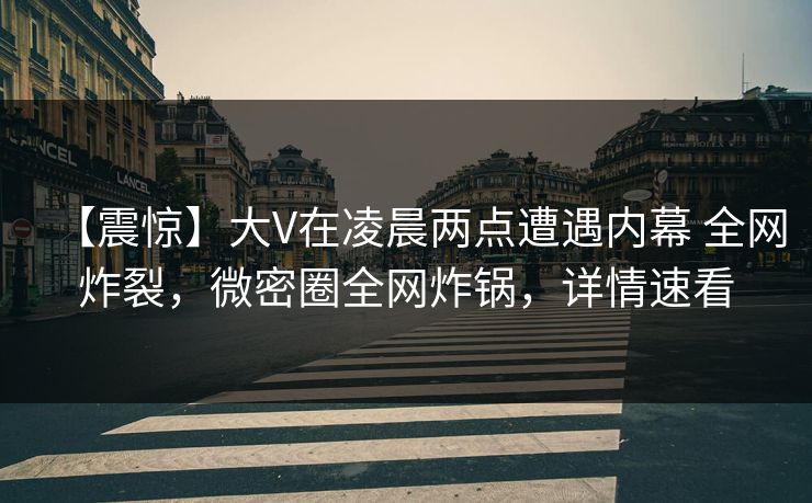 【震惊】大V在凌晨两点遭遇内幕 全网炸裂,微密圈全网炸锅,详情速看 【震惊】大V在凌晨两点遭遇内幕 全网炸裂,微密圈全网炸锅,详情速看