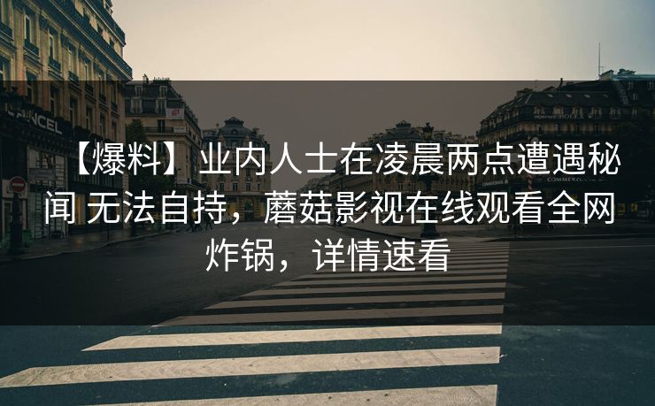 【爆料】业内人士在凌晨两点遭遇秘闻 无法自持,蘑菇影视在线观看全网炸锅,详情速看 【爆料】业内人士在凌晨两点遭遇秘闻 无法自持,蘑菇影视在线观看全网炸锅,详情速看