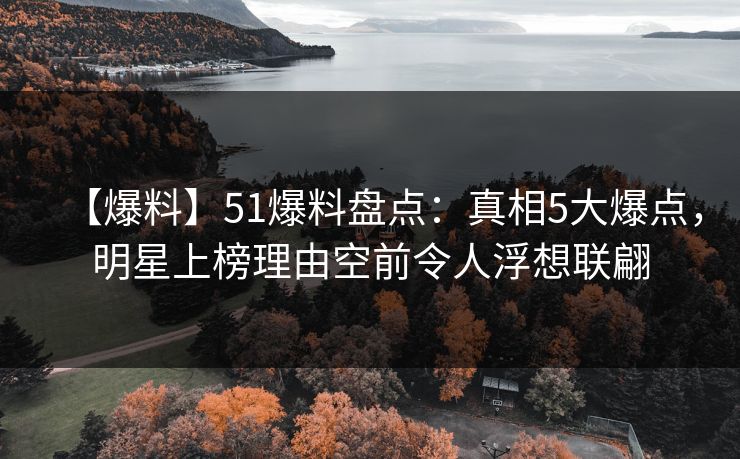 【爆料】51爆料盘点:真相5大爆点,明星上榜理由空前令人浮想联翩 【爆料】51爆料盘点:真相5大爆点,明星上榜理由空前令人浮想联翩