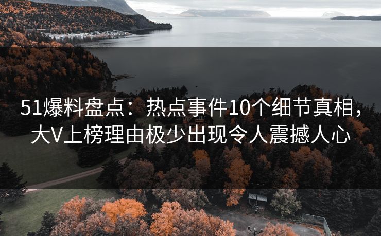 51爆料盘点：热点事件10个细节真相，大V上榜理由极少出现令人震撼人心