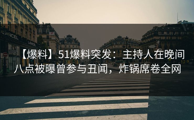 【爆料】51爆料突发：主持人在晚间八点被曝曾参与丑闻，炸锅席卷全网