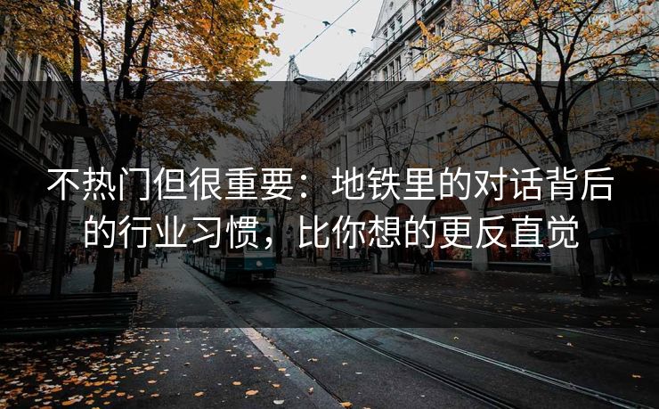 不热门但很重要：地铁里的对话背后的行业习惯，比你想的更反直觉