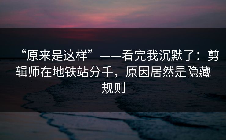 “原来是这样”——看完我沉默了：剪辑师在地铁站分手，原因居然是隐藏规则