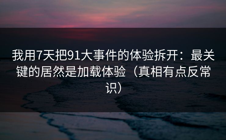 我用7天把91大事件的体验拆开：最关键的居然是加载体验（真相有点反常识）