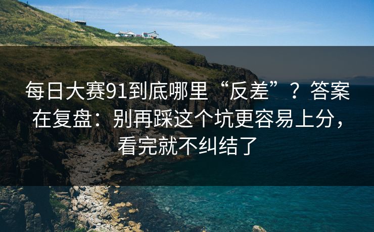 每日大赛91到底哪里“反差”?答案在复盘:别再踩这个坑更容易上分,看完就不纠结了 每日大赛91到底哪里“反差”?答案在复盘:别再踩这个坑更容易上分,看完就不纠结了