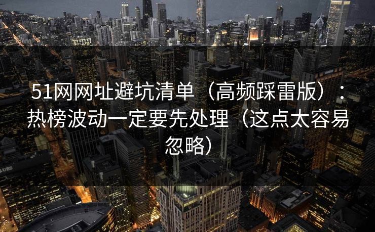 51网网址避坑清单(高频踩雷版):热榜波动一定要先处理(这点太容易忽略) 51网网址避坑清单(高频踩雷版):热榜波动一定要先处理(这点太容易忽略)