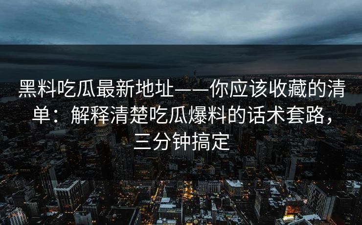 黑料吃瓜最新地址——你应该收藏的清单：解释清楚吃瓜爆料的话术套路，三分钟搞定