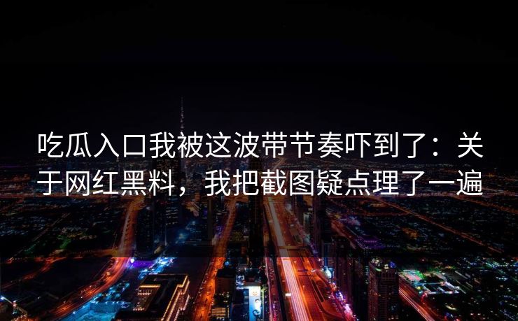 吃瓜入口我被这波带节奏吓到了：关于网红黑料，我把截图疑点理了一遍