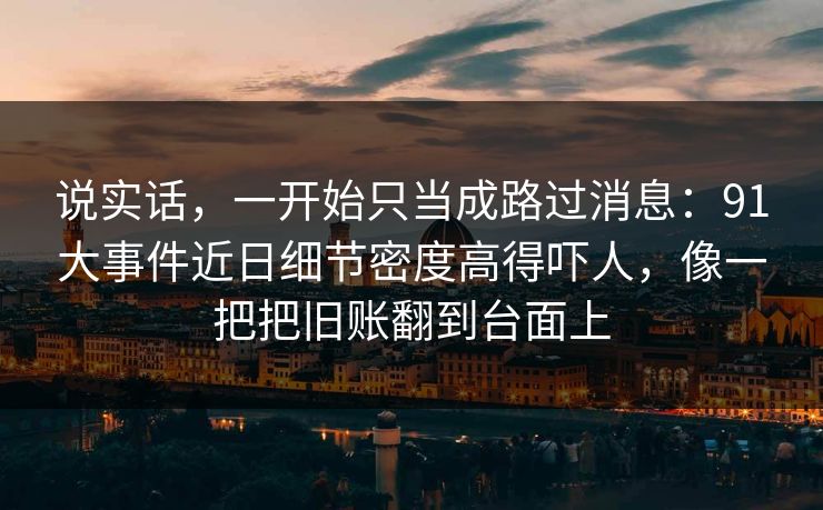 说实话，一开始只当成路过消息：91大事件近日细节密度高得吓人，像一把把旧账翻到台面上