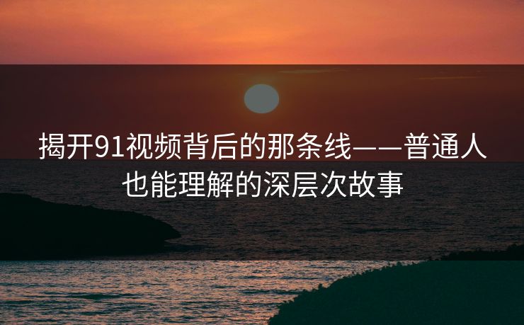 揭开91视频背后的那条线——普通人也能理解的深层次故事 揭开91视频背后的那条线——普通人也能理解的深层次故事