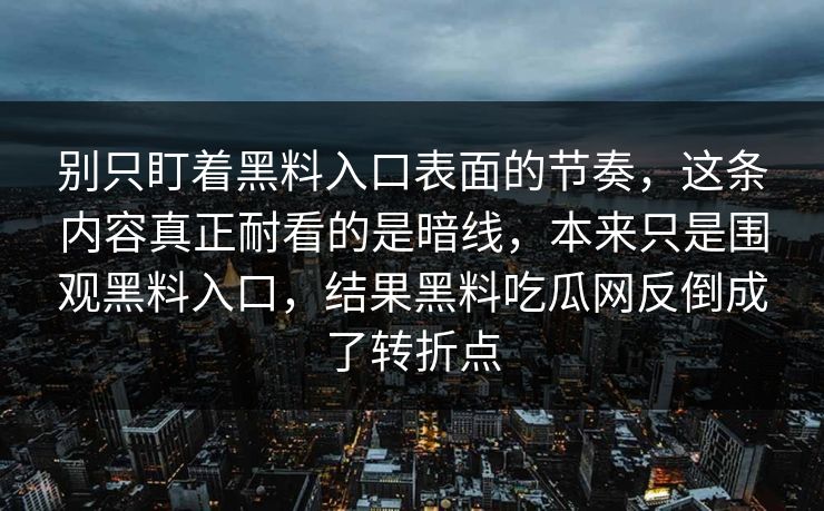 别只盯着黑料入口表面的节奏，这条内容真正耐看的是暗线，本来只是围观黑料入口，结果黑料吃瓜网反倒成了转折点