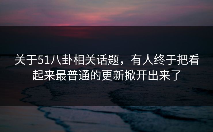 关于51八卦相关话题，有人终于把看起来最普通的更新掀开出来了