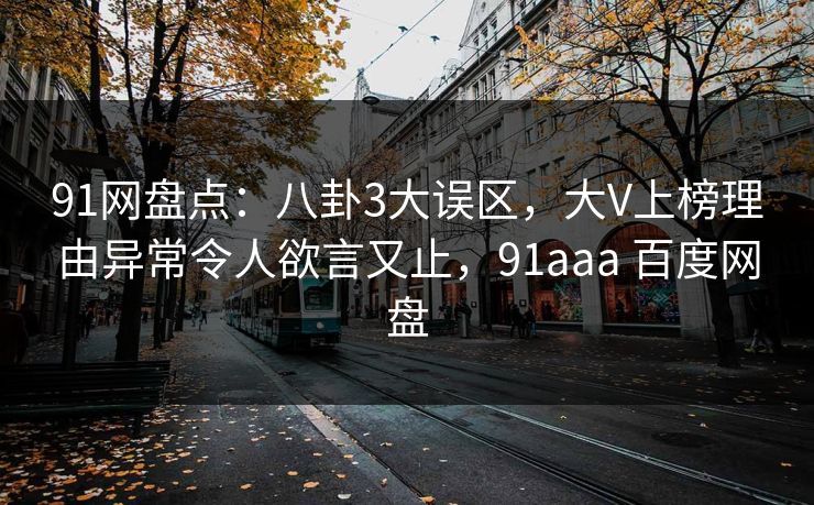 91网盘点：八卦3大误区，大V上榜理由异常令人欲言又止，91aaa 百度网盘