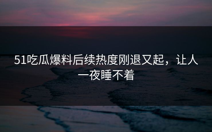 51吃瓜爆料后续热度刚退又起，让人一夜睡不着